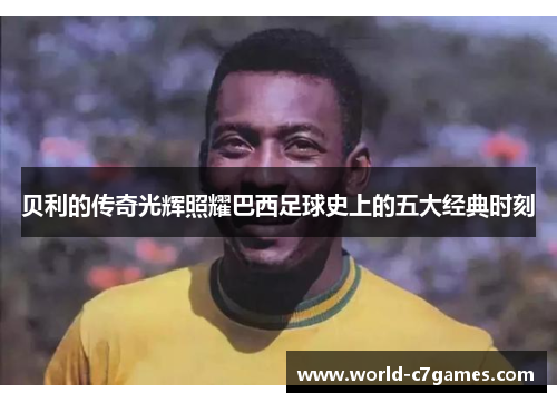 贝利的传奇光辉照耀巴西足球史上的五大经典时刻