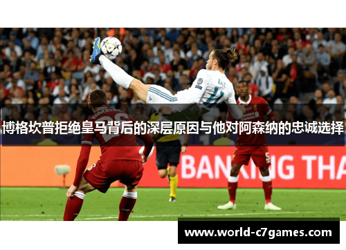 博格坎普拒绝皇马背后的深层原因与他对阿森纳的忠诚选择
