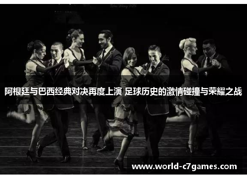 阿根廷与巴西经典对决再度上演 足球历史的激情碰撞与荣耀之战